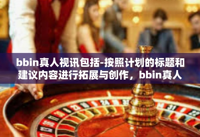 bbin真人视讯包括-按照计划的标题和建议内容进行拓展与创作，bbin真人视讯包括