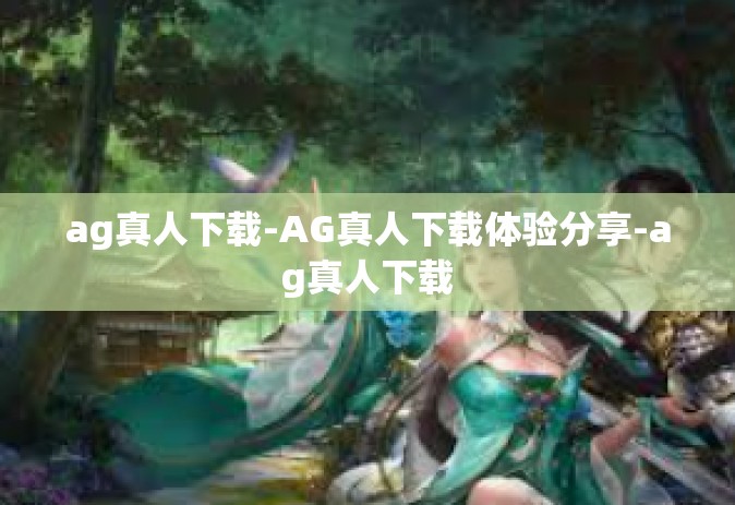 ag真人下载-AG真人下载体验分享-ag真人下载