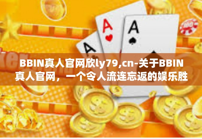BBIN真人官网欣ly79,cn-关于BBIN真人官网，一个令人流连忘返的娱乐胜地—走进Ly79的新世界，体验cn的精彩时光-BBIN真人官网欣ly79,cn