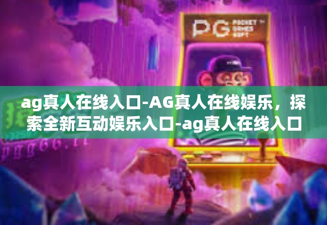 ag真人在线入口-AG真人在线娱乐，探索全新互动娱乐入口-ag真人在线入口