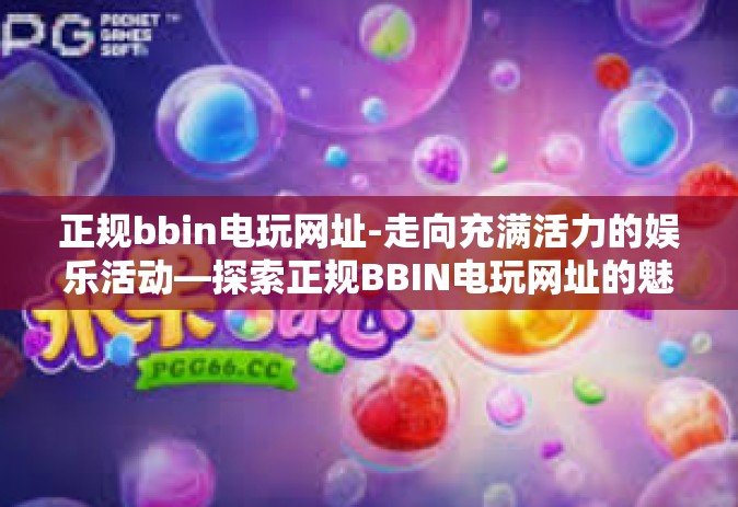 正规bbin电玩网址-走向充满活力的娱乐活动—探索正规BBIN电玩网址的魅力-正规bbin电玩网址