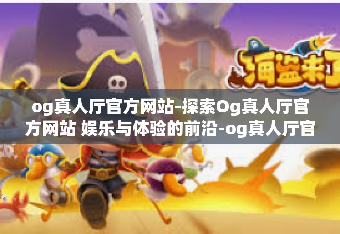 og真人厅官方网站-探索Og真人厅官方网站 娱乐与体验的前沿-og真人厅官方网站
