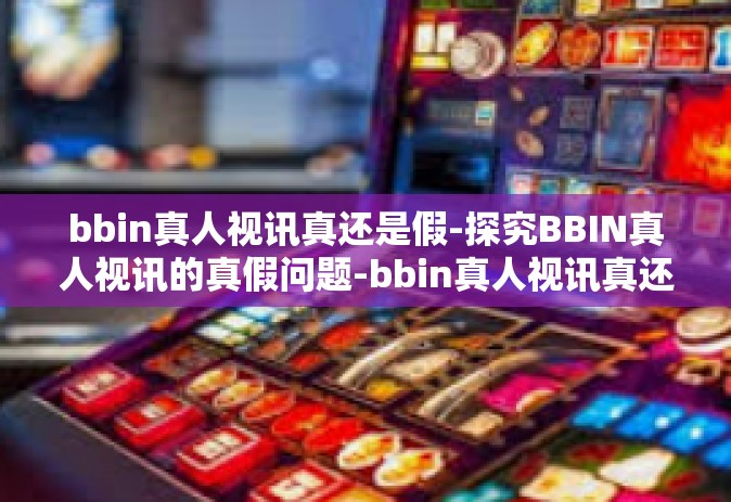 bbin真人视讯真还是假-探究BBIN真人视讯的真假问题-bbin真人视讯真还是假