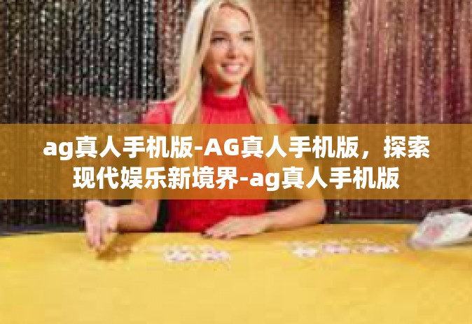 ag真人手机版-AG真人手机版，探索现代娱乐新境界-ag真人手机版