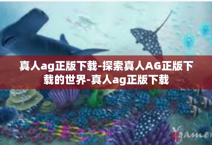 真人ag正版下载-探索真人AG正版下载的世界-真人ag正版下载