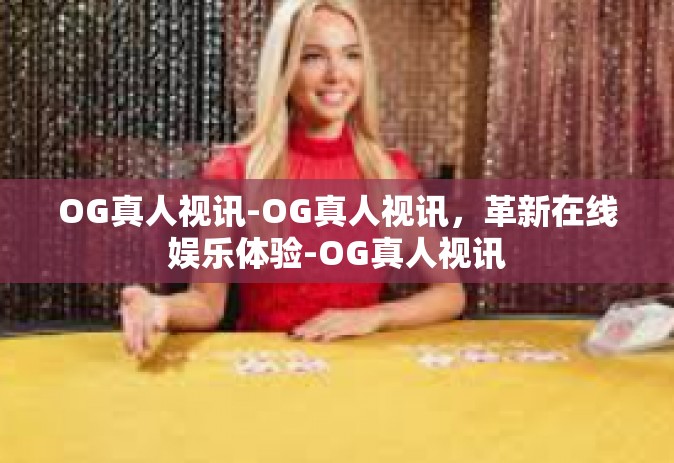 OG真人视讯-OG真人视讯，革新在线娱乐体验-OG真人视讯