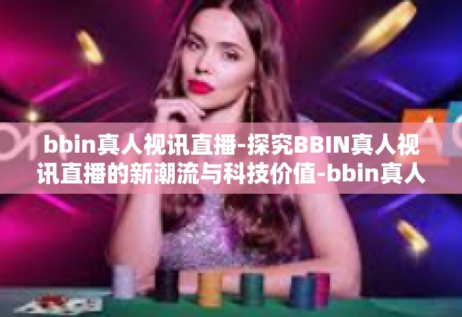bbin真人视讯直播-探究BBIN真人视讯直播的新潮流与科技价值-bbin真人视讯直播