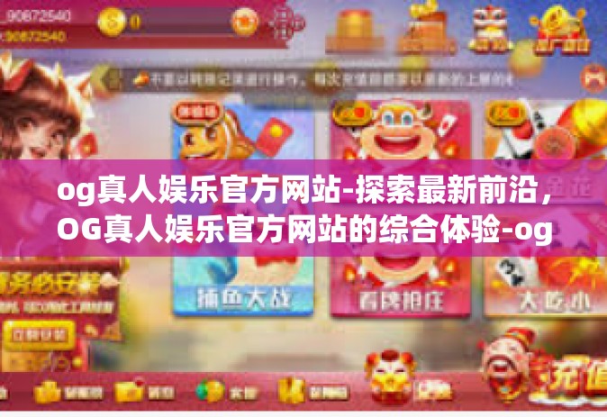og真人娱乐官方网站-探索最新前沿，OG真人娱乐官方网站的综合体验-og真人娱乐官方网站