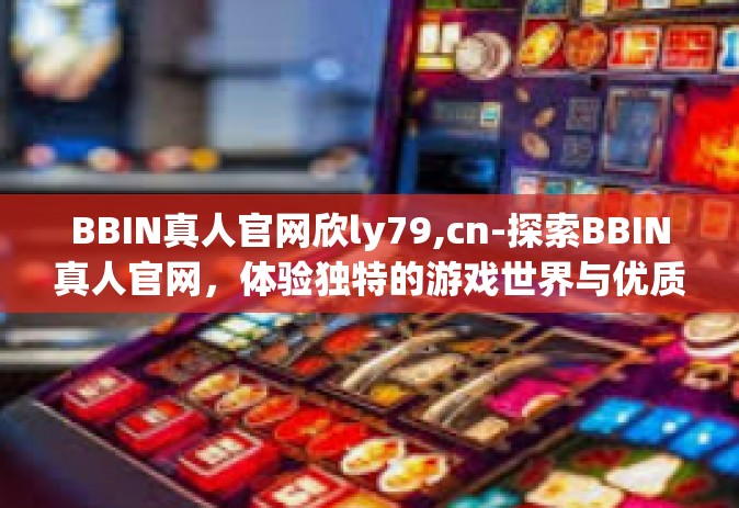 BBIN真人官网欣ly79,cn-探索BBIN真人官网，体验独特的游戏世界与优质服务-BBIN真人官网欣ly79,cn