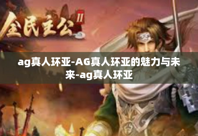 ag真人环亚-AG真人环亚的魅力与未来-ag真人环亚