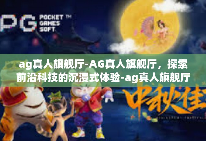 ag真人旗舰厅-AG真人旗舰厅，探索前沿科技的沉浸式体验-ag真人旗舰厅