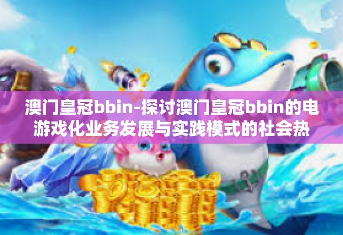 澳门皇冠bbin-探讨澳门皇冠bbin的电游戏化业务发展与实践模式的社会热议和社会文化交流对其的重要影响-澳门皇冠bbin