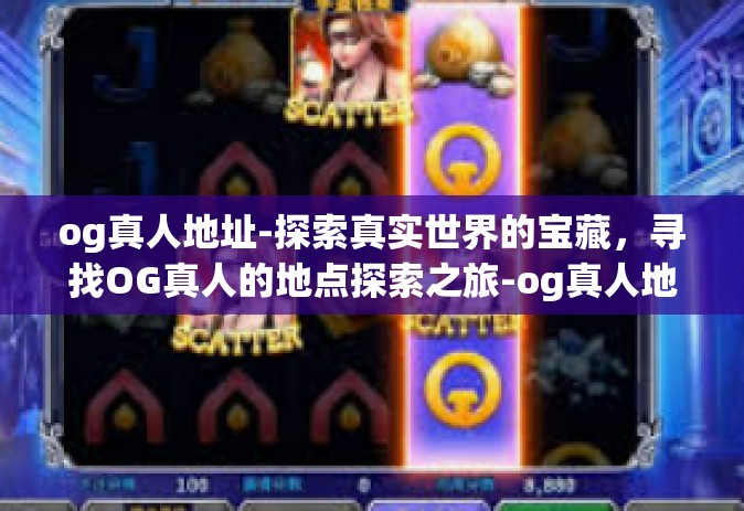 og真人地址-探索真实世界的宝藏，寻找OG真人的地点探索之旅-og真人地址
