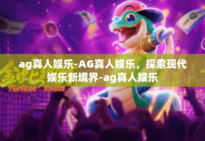 ag真人娱乐-AG真人娱乐，探索现代娱乐新境界-ag真人娱乐