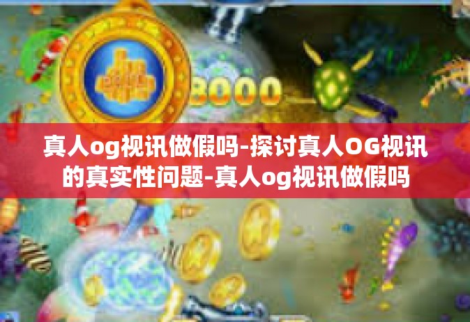 真人og视讯做假吗-探讨真人OG视讯的真实性问题-真人og视讯做假吗