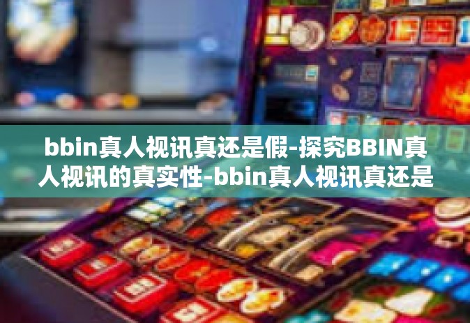 bbin真人视讯真还是假-探究BBIN真人视讯的真实性-bbin真人视讯真还是假
