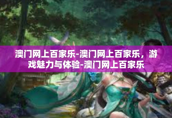 澳门网上百家乐-澳门网上百家乐，游戏魅力与体验-澳门网上百家乐