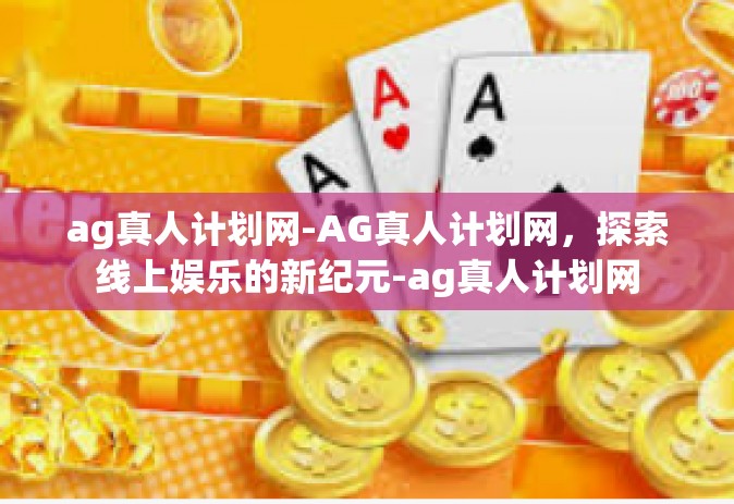 ag真人计划网-AG真人计划网，探索线上娱乐的新纪元-ag真人计划网