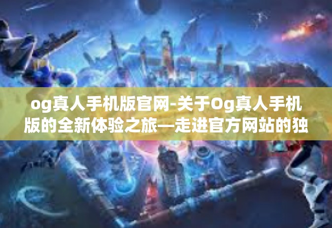 og真人手机版官网-关于Og真人手机版的全新体验之旅—走进官方网站的独特魅力世界-og真人手机版官网