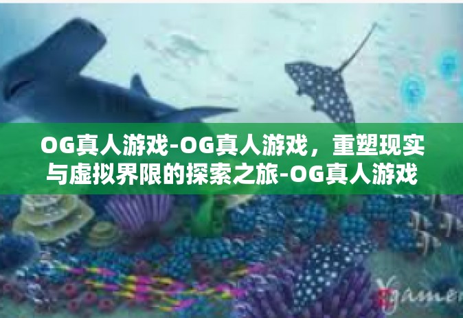OG真人游戏-OG真人游戏，重塑现实与虚拟界限的探索之旅-OG真人游戏