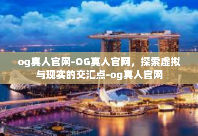 og真人官网-OG真人官网，探索虚拟与现实的交汇点-og真人官网