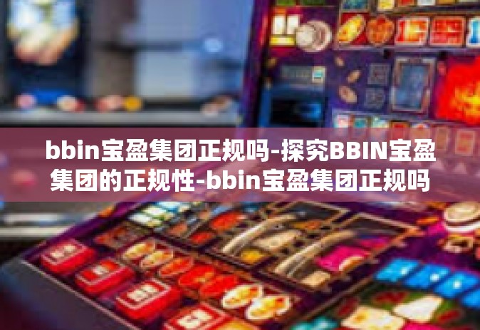 bbin宝盈集团正规吗-探究BBIN宝盈集团的正规性-bbin宝盈集团正规吗