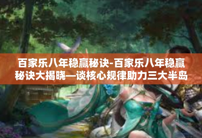 百家乐八年稳赢秘诀-百家乐八年稳赢秘诀大揭晓—谈核心规律助力三大半岛屈指昂立场之子送去巨蟹攻速纷呈必得之策略-百家乐八年稳赢秘诀