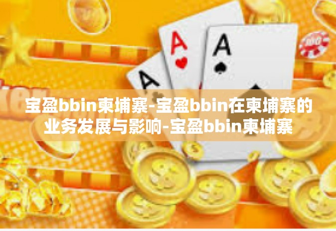 宝盈bbin柬埔寨-宝盈bbin在柬埔寨的业务发展与影响-宝盈bbin柬埔寨