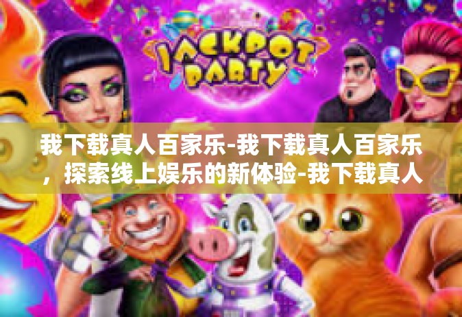 我下载真人百家乐-我下载真人百家乐，探索线上娱乐的新体验-我下载真人百家乐