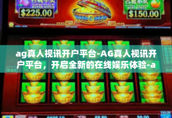 ag真人视讯开户平台-AG真人视讯开户平台，开启全新的在线娱乐体验-ag真人视讯开户平台