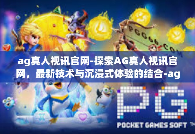 ag真人视讯官网-探索AG真人视讯官网，最新技术与沉浸式体验的结合-ag真人视讯官网
