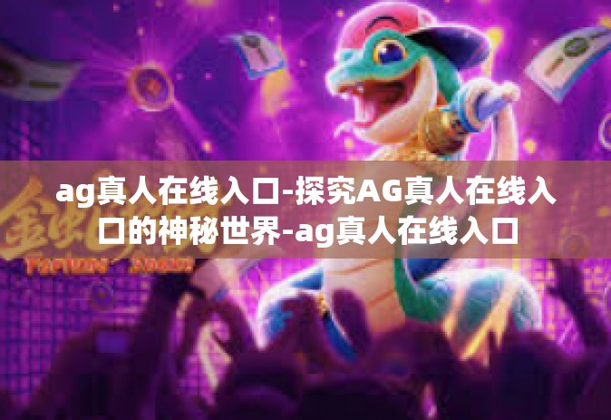 ag真人在线入口-探究AG真人在线入口的神秘世界-ag真人在线入口