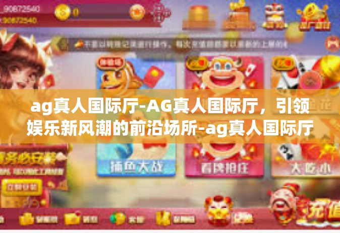 ag真人国际厅-AG真人国际厅，引领娱乐新风潮的前沿场所-ag真人国际厅