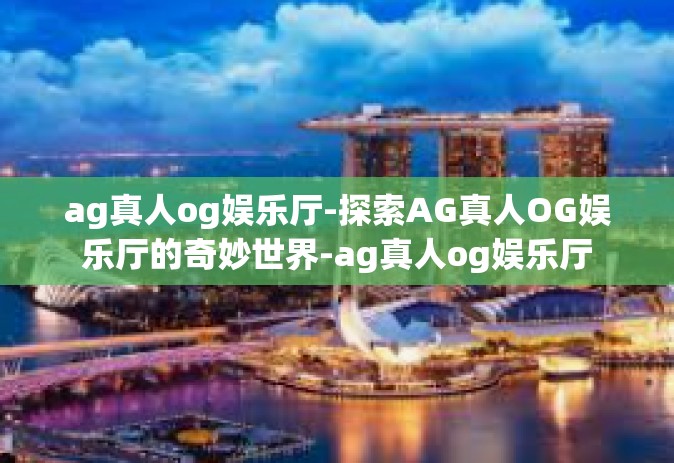 ag真人og娱乐厅-探索AG真人OG娱乐厅的奇妙世界-ag真人og娱乐厅