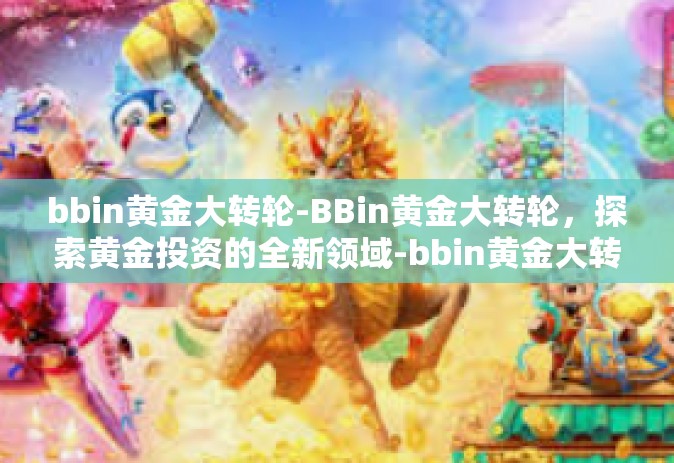 bbin黄金大转轮-BBin黄金大转轮，探索黄金投资的全新领域-bbin黄金大转轮