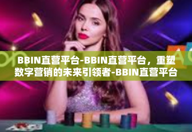 BBIN直营平台-BBIN直营平台，重塑数字营销的未来引领者-BBIN直营平台