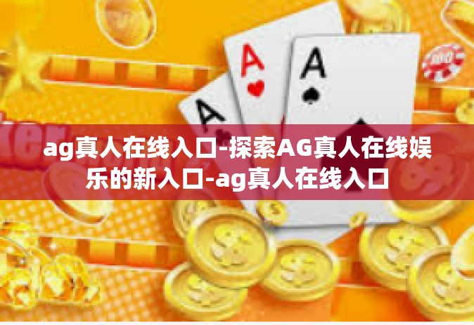 ag真人在线入口-探索AG真人在线娱乐的新入口-ag真人在线入口