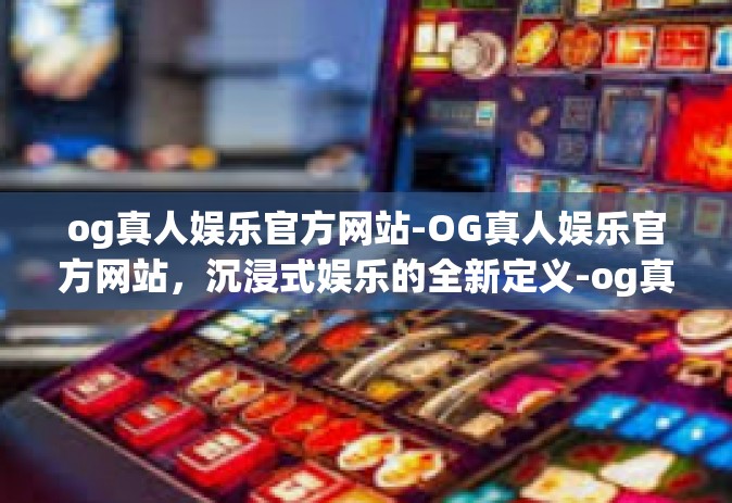 og真人娱乐官方网站-OG真人娱乐官方网站，沉浸式娱乐的全新定义-og真人娱乐官方网站