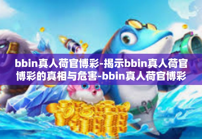 bbin真人荷官博彩-揭示bbin真人荷官博彩的真相与危害-bbin真人荷官博彩