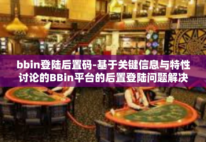 bbin登陆后置码-基于关键信息与特性讨论的BBin平台的后置登陆问题解决方法简述及其展望-bbin登陆后置码