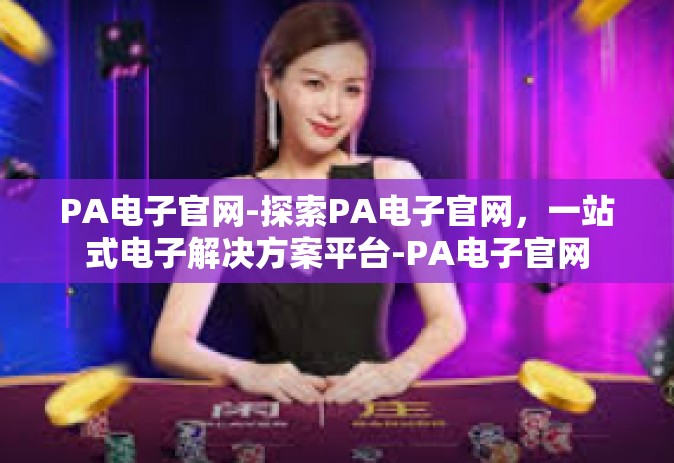 PA电子官网-探索PA电子官网，一站式电子解决方案平台-PA电子官网