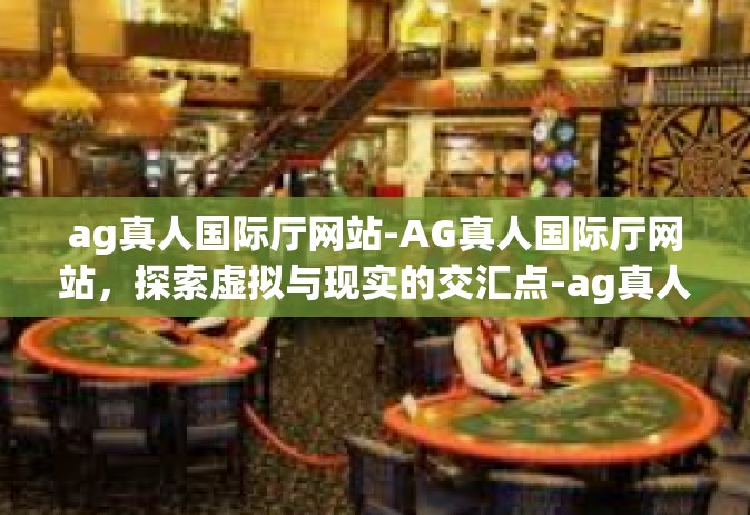 ag真人国际厅网站-AG真人国际厅网站，探索虚拟与现实的交汇点-ag真人国际厅网站