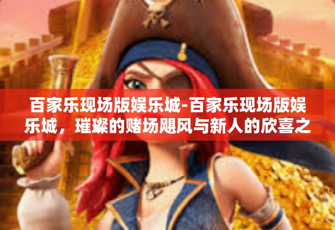 百家乐现场版娱乐城-百家乐现场版娱乐城，璀璨的赌场飓风与新人的欣喜之境-百家乐现场版娱乐城