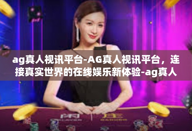 ag真人视讯平台-AG真人视讯平台，连接真实世界的在线娱乐新体验-ag真人视讯平台