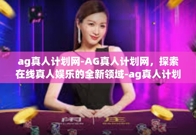 ag真人计划网-AG真人计划网，探索在线真人娱乐的全新领域-ag真人计划网