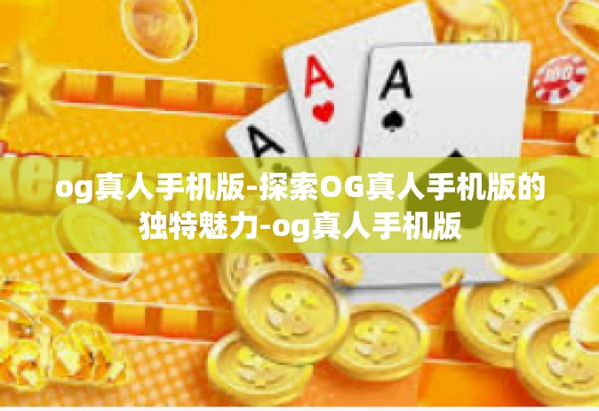 og真人手机版-探索OG真人手机版的独特魅力-og真人手机版