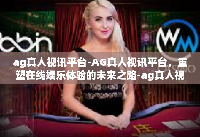 ag真人视讯平台-AG真人视讯平台，重塑在线娱乐体验的未来之路-ag真人视讯平台