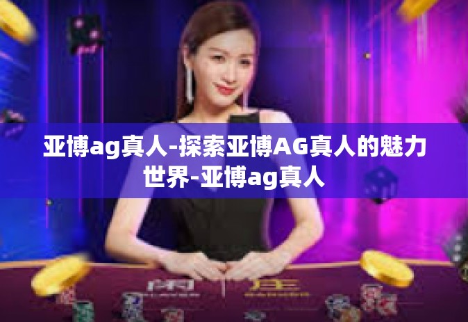 亚博ag真人-探索亚博AG真人的魅力世界-亚博ag真人