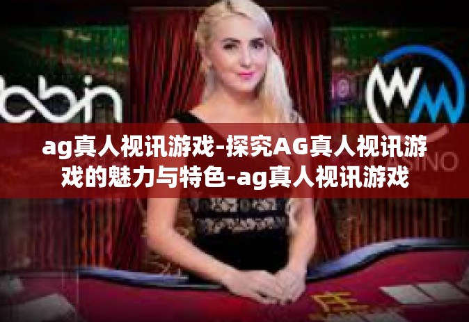 ag真人视讯游戏-探究AG真人视讯游戏的魅力与特色-ag真人视讯游戏