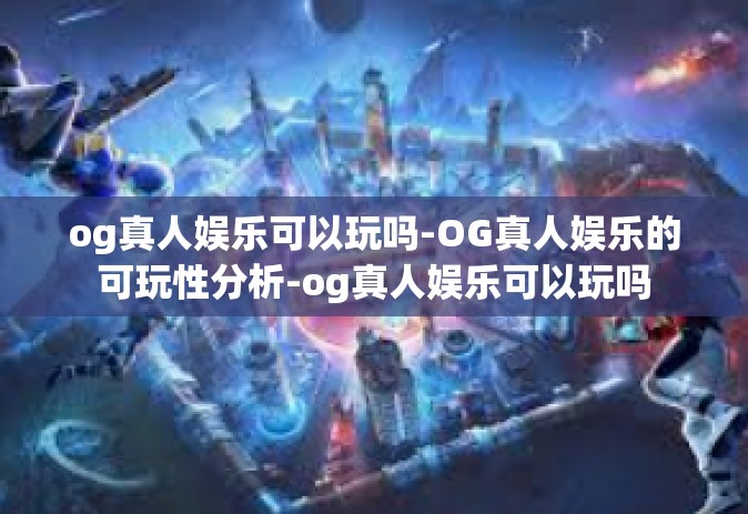 og真人娱乐可以玩吗-OG真人娱乐的可玩性分析-og真人娱乐可以玩吗